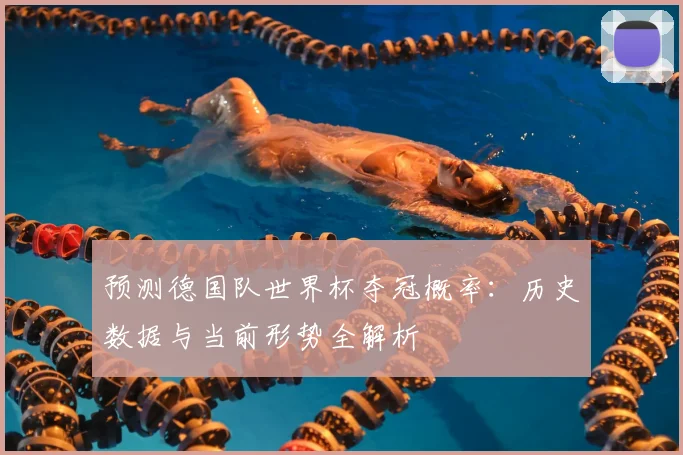 预测德国队世界杯夺冠概率：历史数据与当前形势全解析