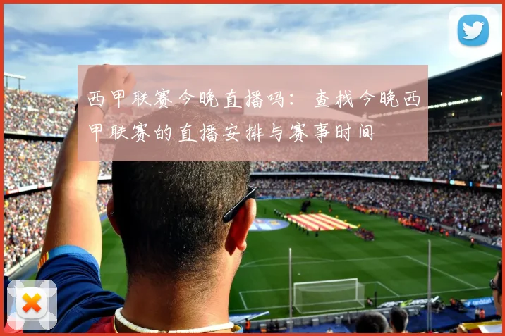 西甲联赛今晚直播吗：查找今晚西甲联赛的直播安排与赛事时间