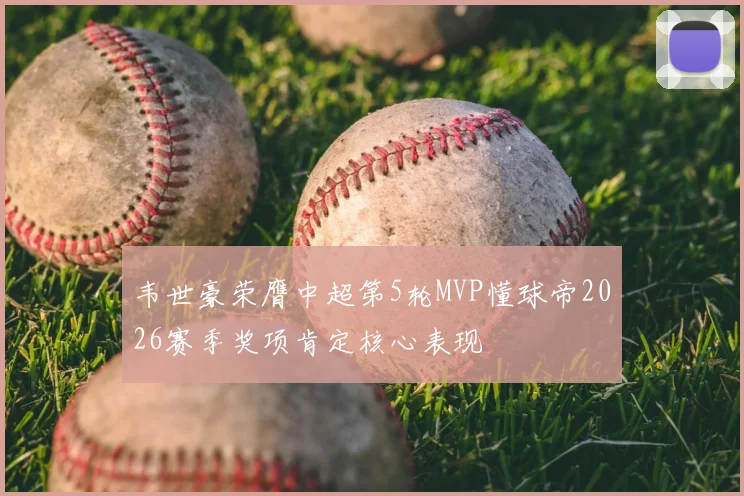 韦世豪荣膺中超第5轮MVP懂球帝2026赛季奖项肯定核心表现