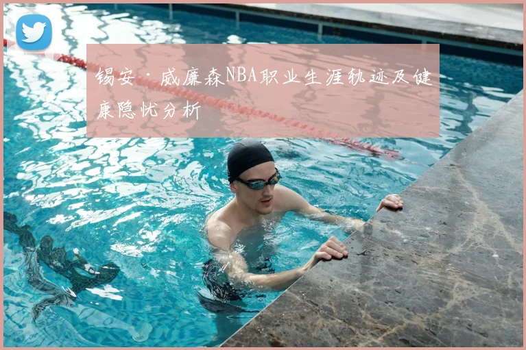 锡安·威廉森NBA职业生涯轨迹及健康隐忧分析