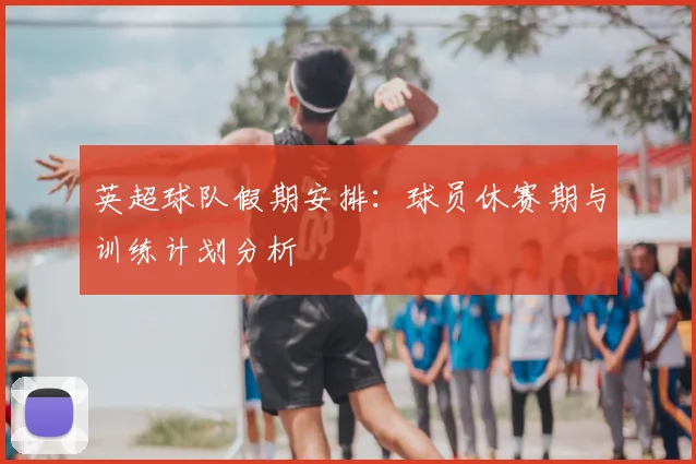 英超球队假期安排：球员休赛期与训练计划分析