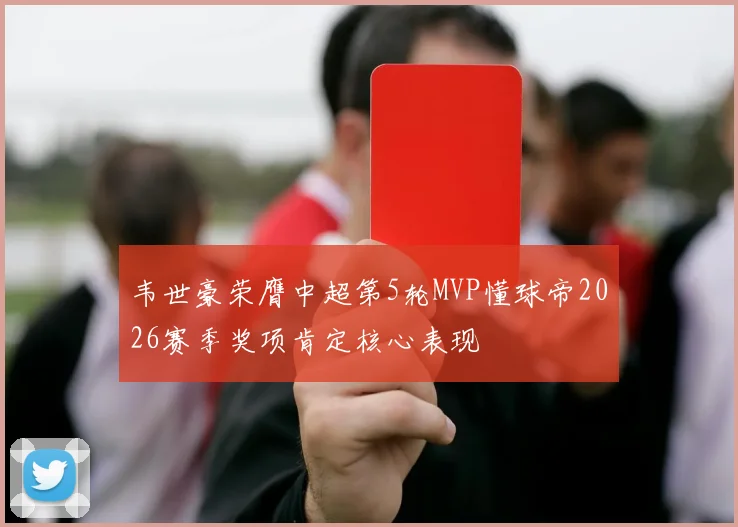 韦世豪荣膺中超第5轮MVP懂球帝2026赛季奖项肯定核心表现