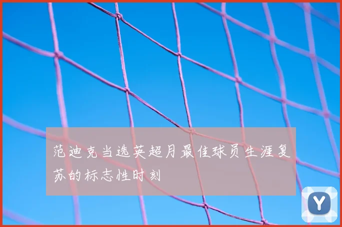 范迪克当选英超月最佳球员生涯复苏的标志性时刻