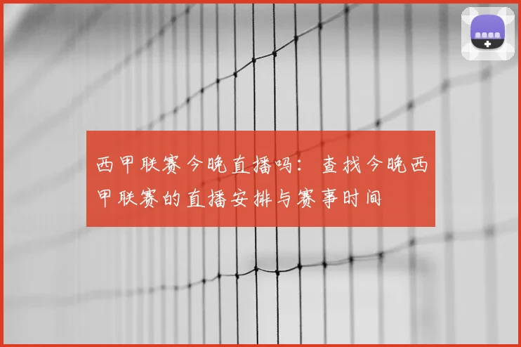 西甲联赛今晚直播吗：查找今晚西甲联赛的直播安排与赛事时间