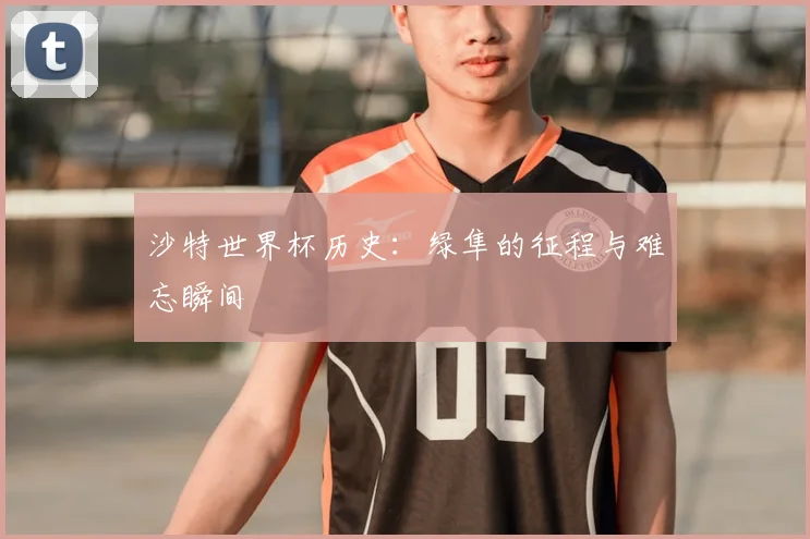 沙特世界杯历史：绿隼的征程与难忘瞬间